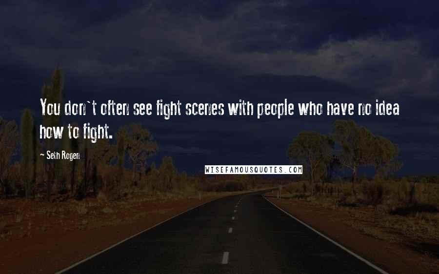 Seth Rogen Quotes: You don't often see fight scenes with people who have no idea how to fight.