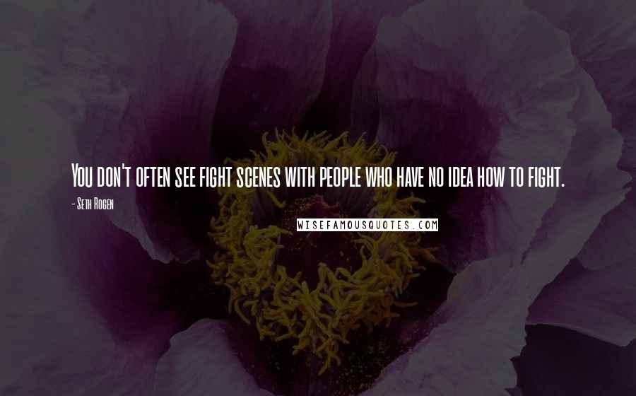 Seth Rogen Quotes: You don't often see fight scenes with people who have no idea how to fight.