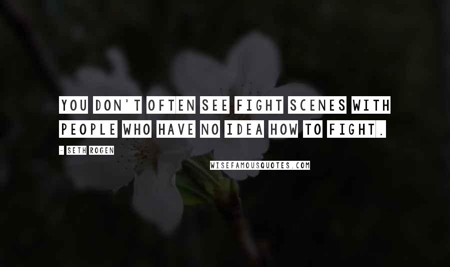 Seth Rogen Quotes: You don't often see fight scenes with people who have no idea how to fight.