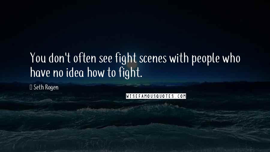 Seth Rogen Quotes: You don't often see fight scenes with people who have no idea how to fight.