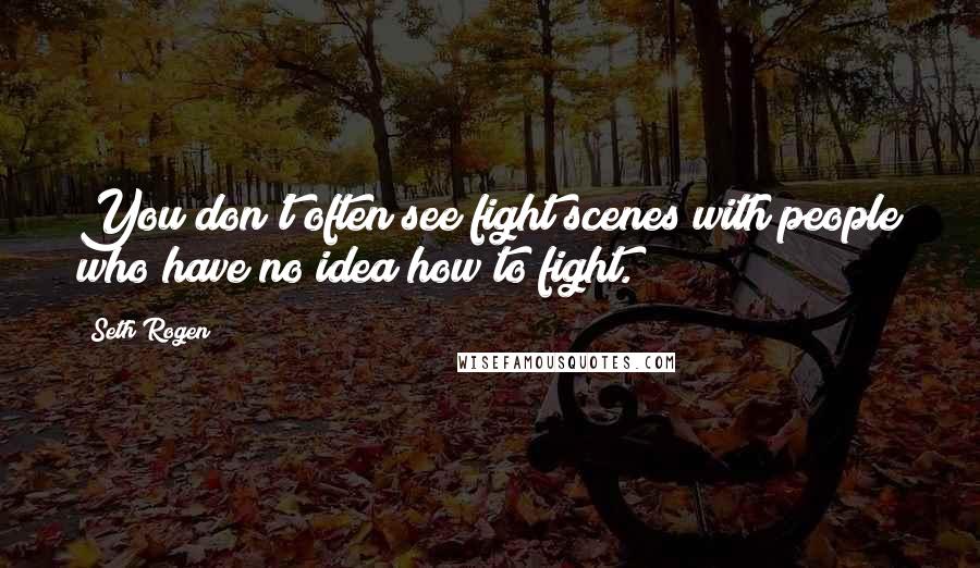 Seth Rogen Quotes: You don't often see fight scenes with people who have no idea how to fight.