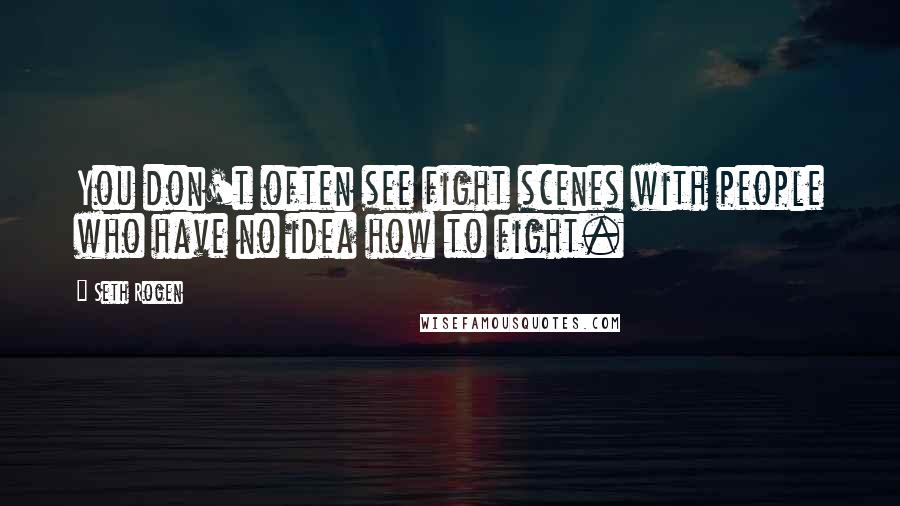 Seth Rogen Quotes: You don't often see fight scenes with people who have no idea how to fight.