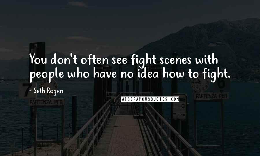 Seth Rogen Quotes: You don't often see fight scenes with people who have no idea how to fight.