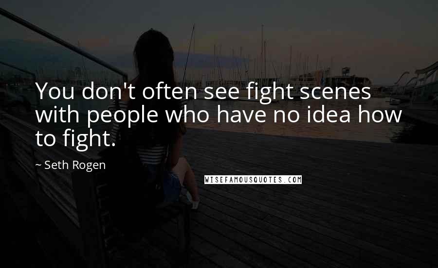 Seth Rogen Quotes: You don't often see fight scenes with people who have no idea how to fight.