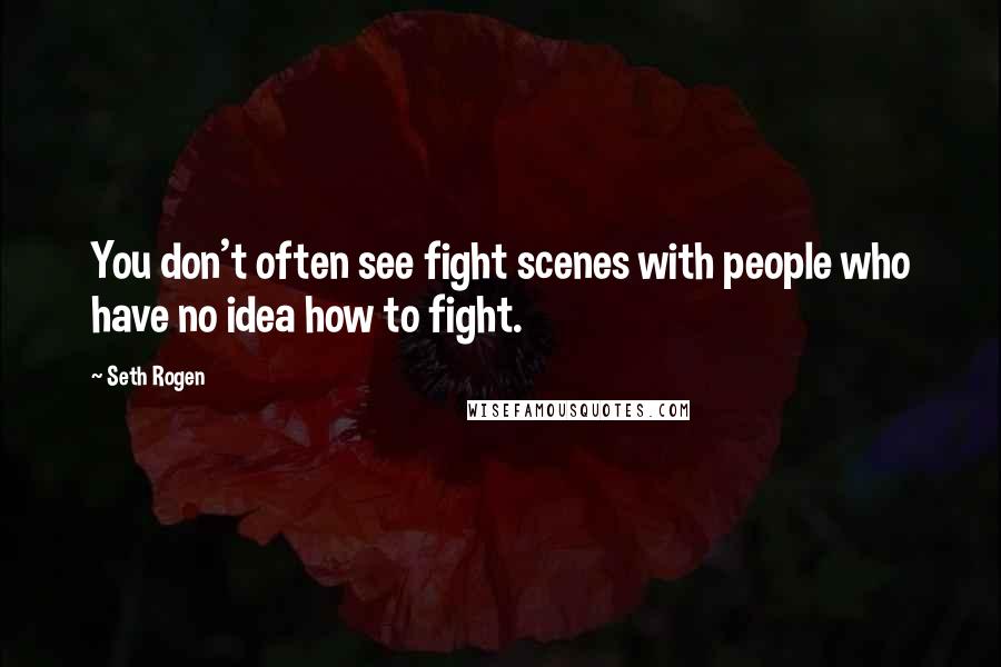 Seth Rogen Quotes: You don't often see fight scenes with people who have no idea how to fight.