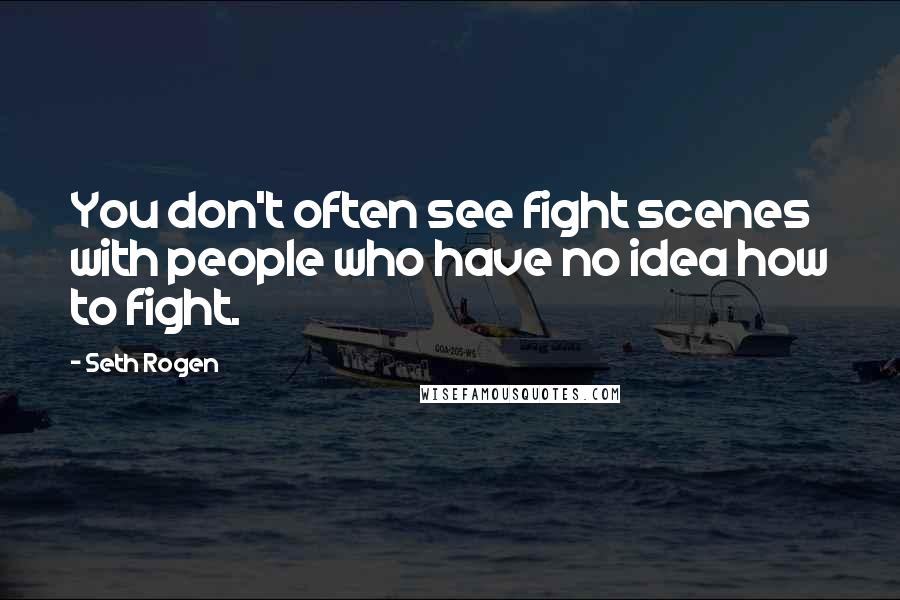 Seth Rogen Quotes: You don't often see fight scenes with people who have no idea how to fight.