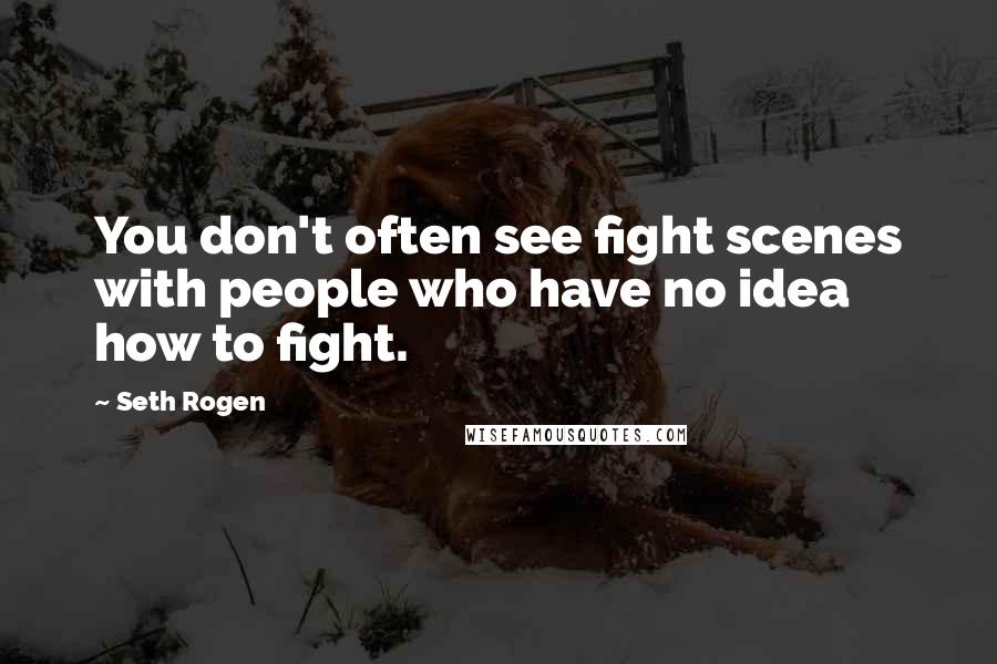 Seth Rogen Quotes: You don't often see fight scenes with people who have no idea how to fight.