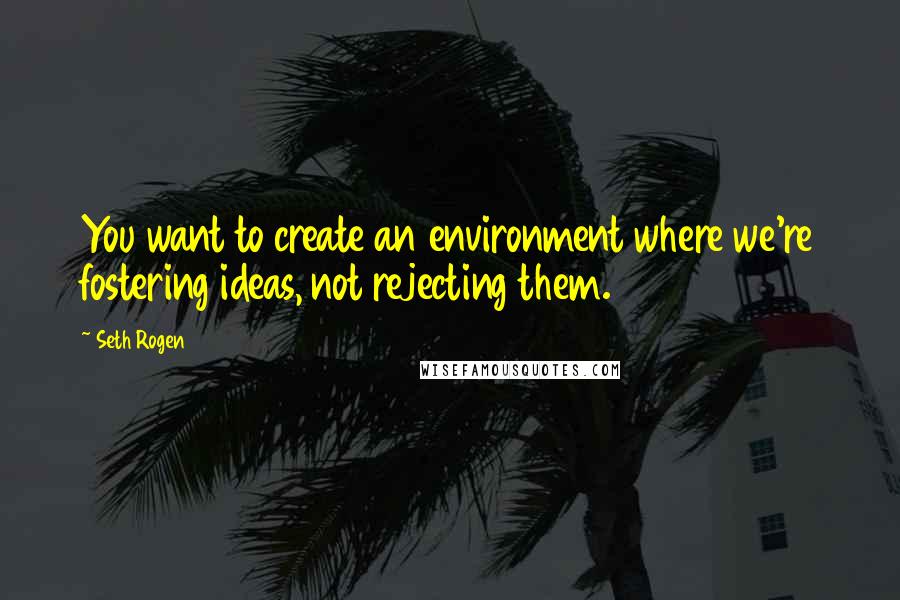 Seth Rogen Quotes: You want to create an environment where we're fostering ideas, not rejecting them.