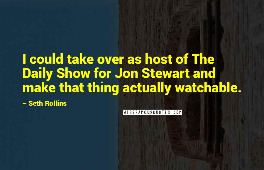 Seth Rollins Quotes: I could take over as host of The Daily Show for Jon Stewart and make that thing actually watchable.