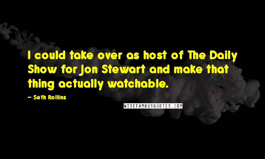 Seth Rollins Quotes: I could take over as host of The Daily Show for Jon Stewart and make that thing actually watchable.