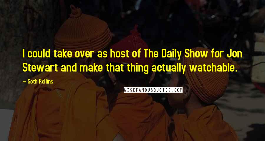 Seth Rollins Quotes: I could take over as host of The Daily Show for Jon Stewart and make that thing actually watchable.