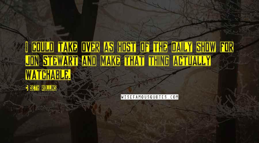 Seth Rollins Quotes: I could take over as host of The Daily Show for Jon Stewart and make that thing actually watchable.