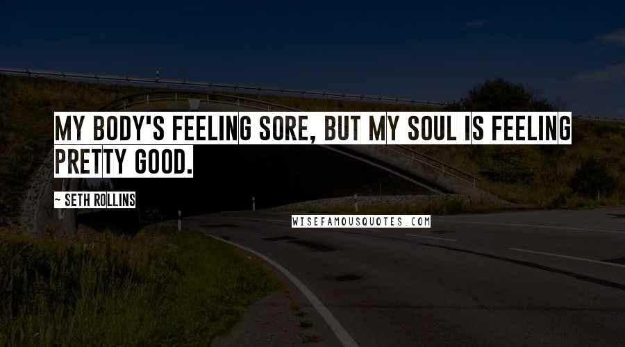 Seth Rollins Quotes: My body's feeling sore, but my soul is feeling pretty good.