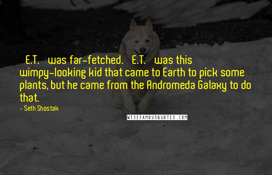 Seth Shostak Quotes: 'E.T.' was far-fetched. 'E.T.' was this wimpy-looking kid that came to Earth to pick some plants, but he came from the Andromeda Galaxy to do that.