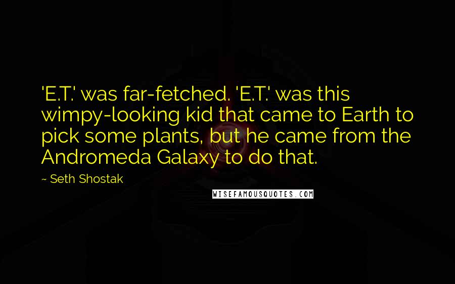 Seth Shostak Quotes: 'E.T.' was far-fetched. 'E.T.' was this wimpy-looking kid that came to Earth to pick some plants, but he came from the Andromeda Galaxy to do that.