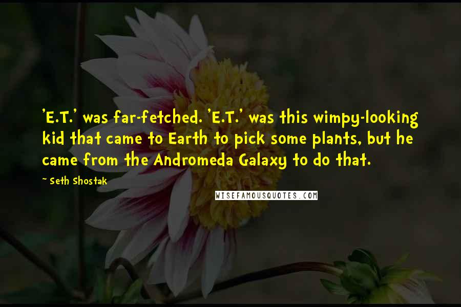Seth Shostak Quotes: 'E.T.' was far-fetched. 'E.T.' was this wimpy-looking kid that came to Earth to pick some plants, but he came from the Andromeda Galaxy to do that.