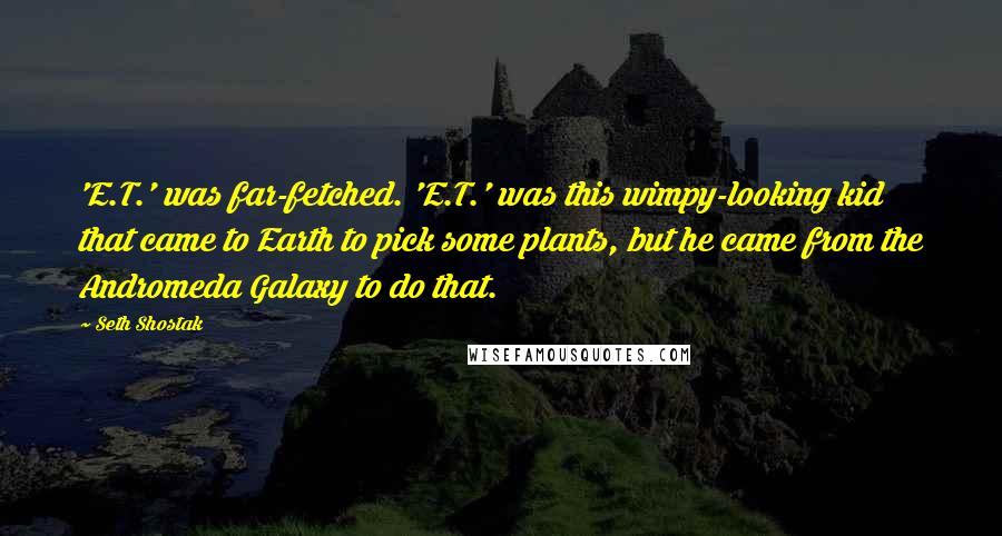 Seth Shostak Quotes: 'E.T.' was far-fetched. 'E.T.' was this wimpy-looking kid that came to Earth to pick some plants, but he came from the Andromeda Galaxy to do that.