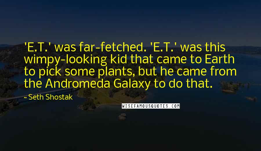 Seth Shostak Quotes: 'E.T.' was far-fetched. 'E.T.' was this wimpy-looking kid that came to Earth to pick some plants, but he came from the Andromeda Galaxy to do that.