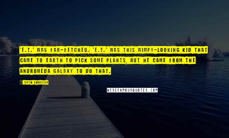 Seth Shostak Quotes: 'E.T.' was far-fetched. 'E.T.' was this wimpy-looking kid that came to Earth to pick some plants, but he came from the Andromeda Galaxy to do that.