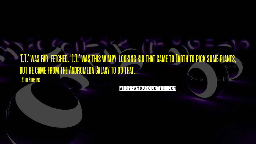 Seth Shostak Quotes: 'E.T.' was far-fetched. 'E.T.' was this wimpy-looking kid that came to Earth to pick some plants, but he came from the Andromeda Galaxy to do that.