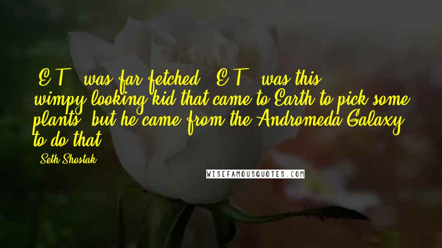 Seth Shostak Quotes: 'E.T.' was far-fetched. 'E.T.' was this wimpy-looking kid that came to Earth to pick some plants, but he came from the Andromeda Galaxy to do that.