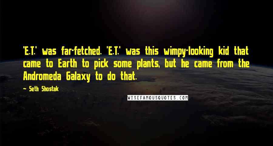 Seth Shostak Quotes: 'E.T.' was far-fetched. 'E.T.' was this wimpy-looking kid that came to Earth to pick some plants, but he came from the Andromeda Galaxy to do that.