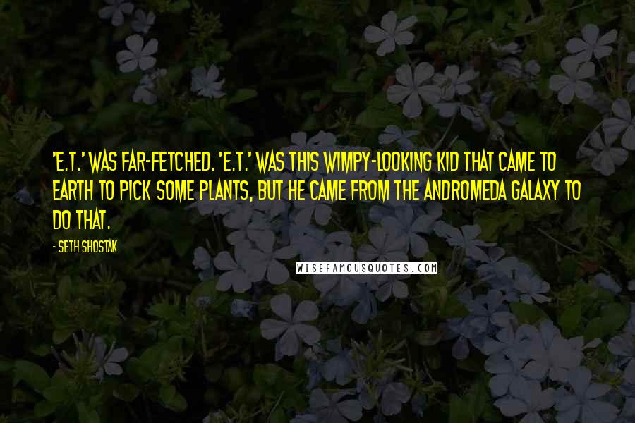 Seth Shostak Quotes: 'E.T.' was far-fetched. 'E.T.' was this wimpy-looking kid that came to Earth to pick some plants, but he came from the Andromeda Galaxy to do that.