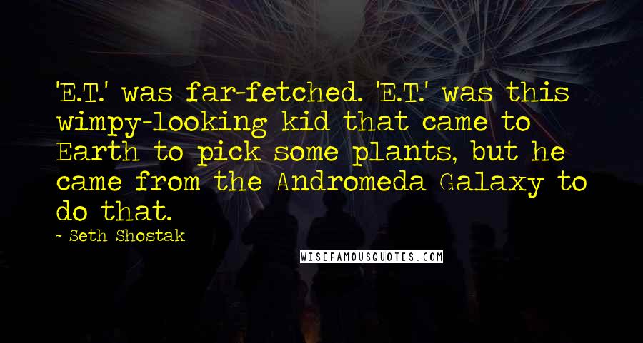 Seth Shostak Quotes: 'E.T.' was far-fetched. 'E.T.' was this wimpy-looking kid that came to Earth to pick some plants, but he came from the Andromeda Galaxy to do that.