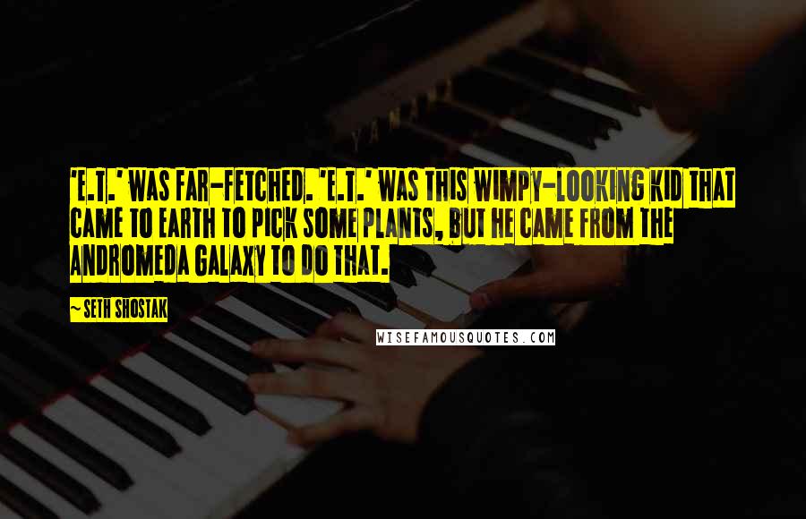 Seth Shostak Quotes: 'E.T.' was far-fetched. 'E.T.' was this wimpy-looking kid that came to Earth to pick some plants, but he came from the Andromeda Galaxy to do that.