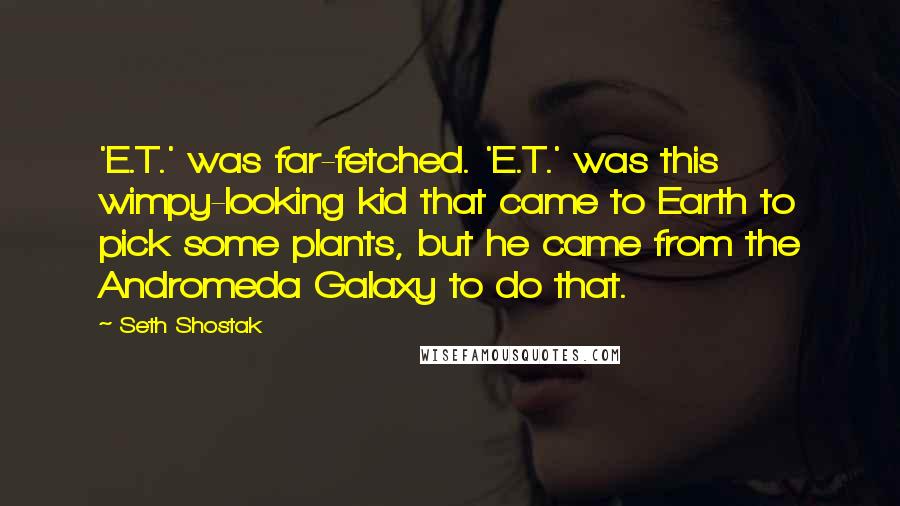 Seth Shostak Quotes: 'E.T.' was far-fetched. 'E.T.' was this wimpy-looking kid that came to Earth to pick some plants, but he came from the Andromeda Galaxy to do that.