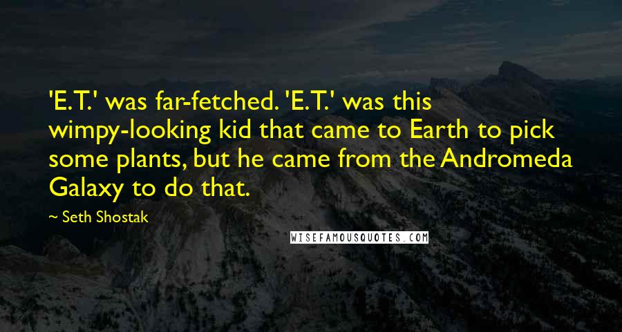 Seth Shostak Quotes: 'E.T.' was far-fetched. 'E.T.' was this wimpy-looking kid that came to Earth to pick some plants, but he came from the Andromeda Galaxy to do that.