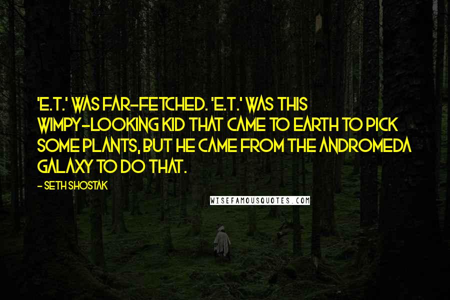 Seth Shostak Quotes: 'E.T.' was far-fetched. 'E.T.' was this wimpy-looking kid that came to Earth to pick some plants, but he came from the Andromeda Galaxy to do that.