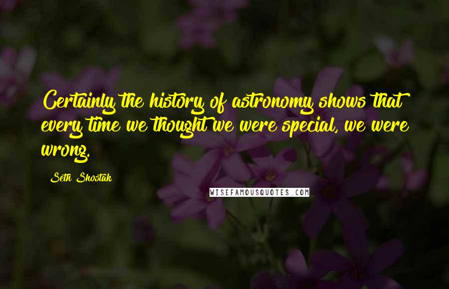 Seth Shostak Quotes: Certainly the history of astronomy shows that every time we thought we were special, we were wrong.