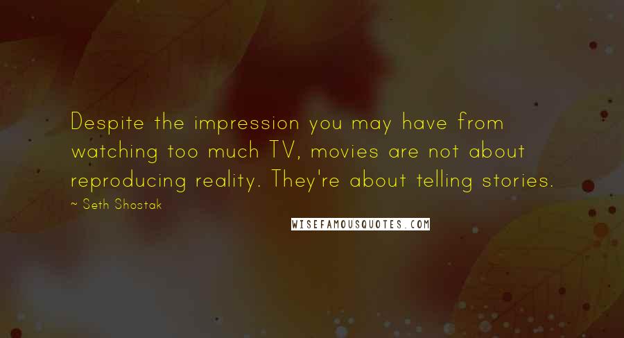 Seth Shostak Quotes: Despite the impression you may have from watching too much TV, movies are not about reproducing reality. They're about telling stories.