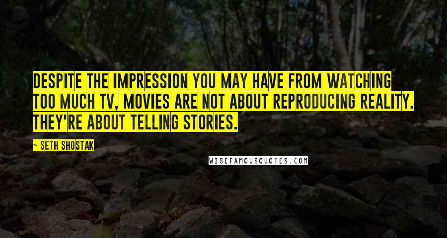 Seth Shostak Quotes: Despite the impression you may have from watching too much TV, movies are not about reproducing reality. They're about telling stories.