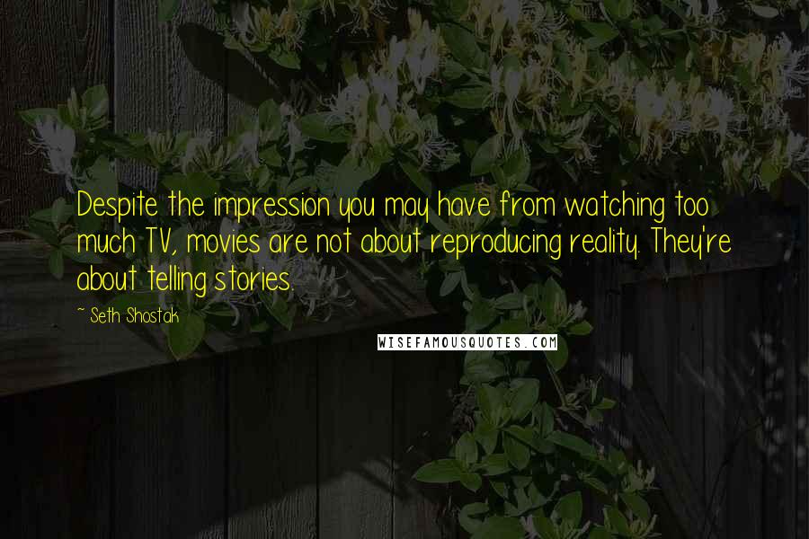 Seth Shostak Quotes: Despite the impression you may have from watching too much TV, movies are not about reproducing reality. They're about telling stories.