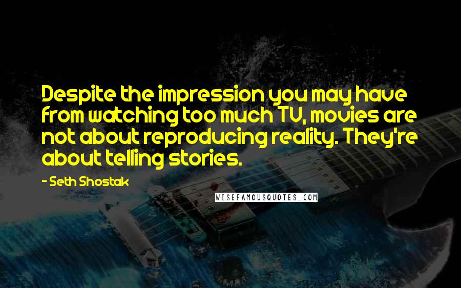 Seth Shostak Quotes: Despite the impression you may have from watching too much TV, movies are not about reproducing reality. They're about telling stories.