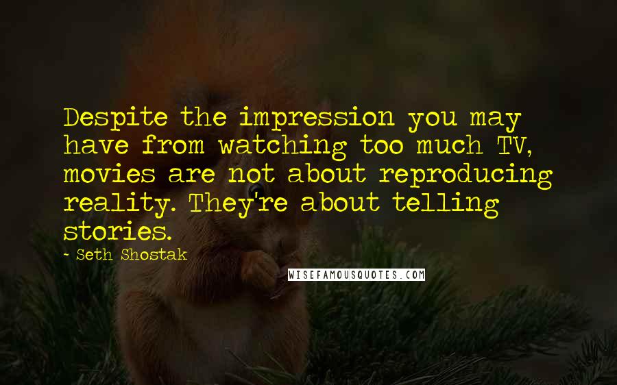 Seth Shostak Quotes: Despite the impression you may have from watching too much TV, movies are not about reproducing reality. They're about telling stories.