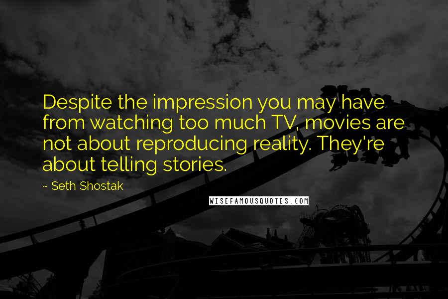 Seth Shostak Quotes: Despite the impression you may have from watching too much TV, movies are not about reproducing reality. They're about telling stories.