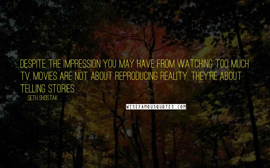 Seth Shostak Quotes: Despite the impression you may have from watching too much TV, movies are not about reproducing reality. They're about telling stories.