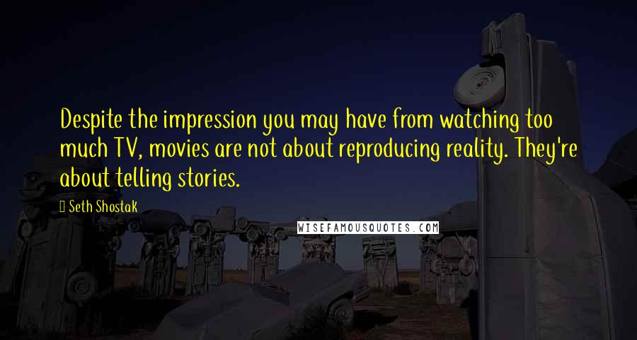 Seth Shostak Quotes: Despite the impression you may have from watching too much TV, movies are not about reproducing reality. They're about telling stories.