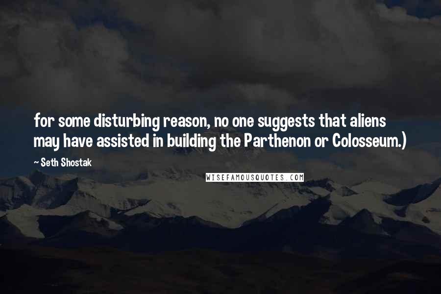 Seth Shostak Quotes: for some disturbing reason, no one suggests that aliens may have assisted in building the Parthenon or Colosseum.)