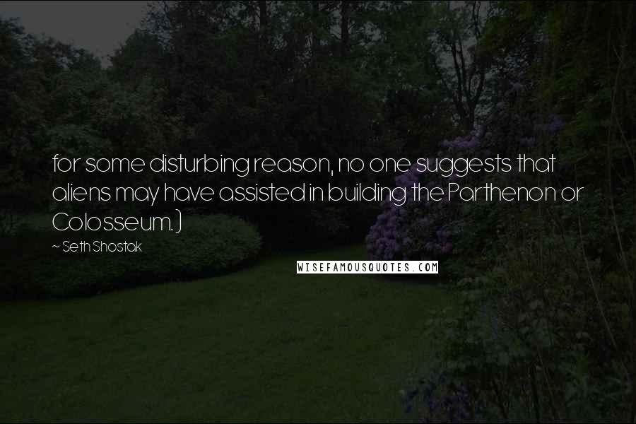 Seth Shostak Quotes: for some disturbing reason, no one suggests that aliens may have assisted in building the Parthenon or Colosseum.)