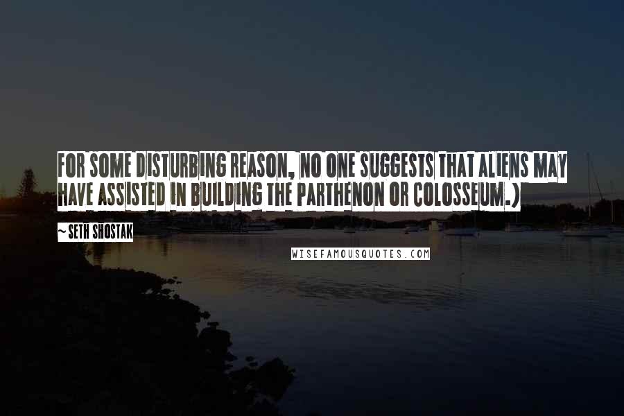 Seth Shostak Quotes: for some disturbing reason, no one suggests that aliens may have assisted in building the Parthenon or Colosseum.)