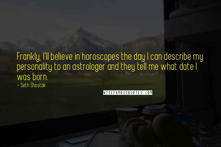 Seth Shostak Quotes: Frankly, I'll believe in horoscopes the day I can describe my personality to an astrologer and they tell me what date I was born.