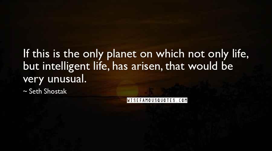 Seth Shostak Quotes: If this is the only planet on which not only life, but intelligent life, has arisen, that would be very unusual.