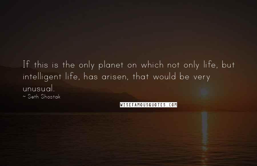 Seth Shostak Quotes: If this is the only planet on which not only life, but intelligent life, has arisen, that would be very unusual.