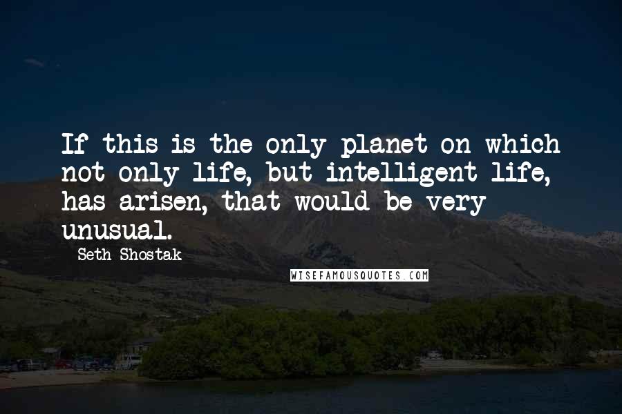 Seth Shostak Quotes: If this is the only planet on which not only life, but intelligent life, has arisen, that would be very unusual.