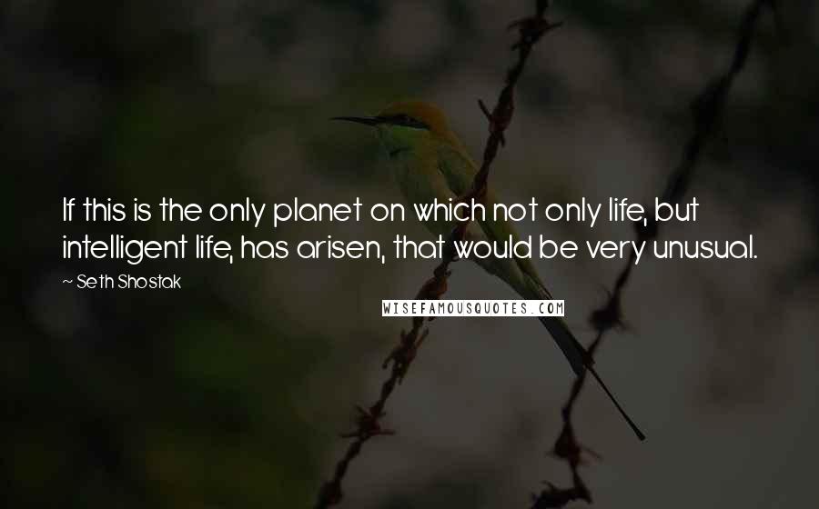 Seth Shostak Quotes: If this is the only planet on which not only life, but intelligent life, has arisen, that would be very unusual.