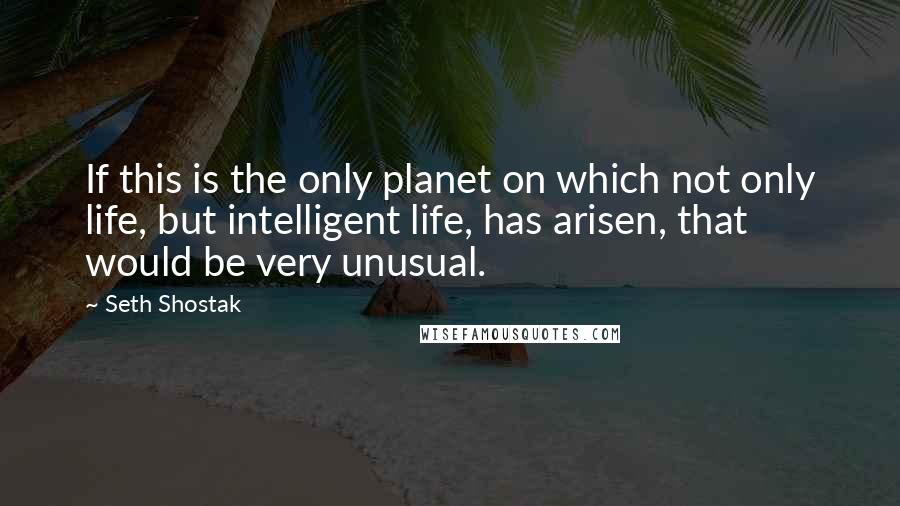 Seth Shostak Quotes: If this is the only planet on which not only life, but intelligent life, has arisen, that would be very unusual.